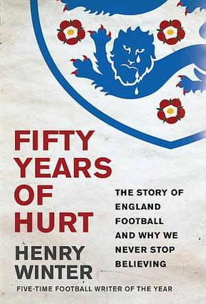 Fifty Years of Hurt: The Story of England Football and Why We Never Stop Believing by Henry Winter