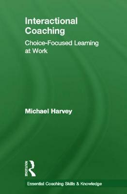 Interactional Coaching: Choice-Focused Learning at Work by Michael Harvey