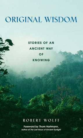 Original Wisdom: Stories of an Ancient Way of Knowing by Robert Wolff, Thom Hartmann