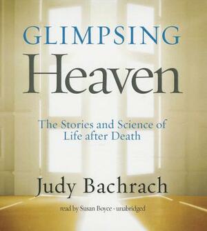 Glimpsing Heaven: The Stories and Science of Life After Death by Judy Bachrach