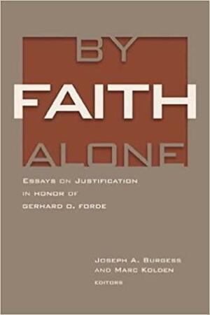 By Faith Alone: Essays on Justification in Honor of Gerhard O. Forde by Joseph A. Burgess