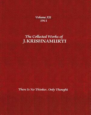 The Collected Works of J. Krishnamurti, Volume XII, 1961: There Is No Thinker, Only Thought by J. Krishnamurti