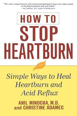 How to Stop Heartburn: Simple Ways to Heal Heartburn and Acid Reflux by Anil Minocha, Christine Adamec