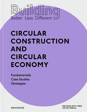 Building Better - Less - Different: Circular Construction and Circular Economy: Fundamentals, Case Studies, Strategies by Ken Webster, Felix Heisel, Dirk Hebel