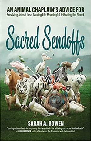 Sacred Sendoffs: An Animal Chaplain's Advice for Surviving Animal Loss, Making Life Meaningful, and Healing the Planet by Sarah A. Bowen, Sarah A. Bowen