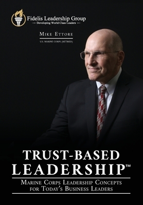 Trust-Based Leadership: Marine Corps Leadership Concepts for Today's Business Leaders by Mike Ettore