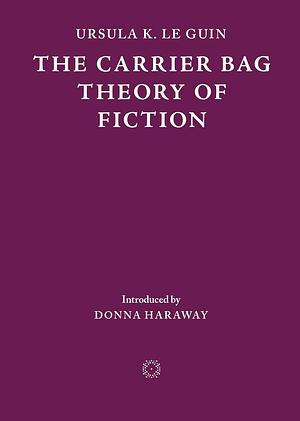 The Carrier Bag Theory of Fiction by Ursula K. Le Guin