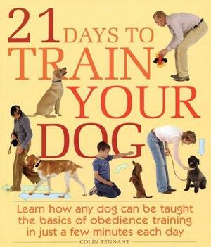 21 Days To Train Your Dog: Learn How Any Dog Can Be Taught The Basics Of Obedience Training In Just A Few Minutes Each Day by Colin Tennant