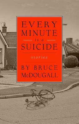 Every Minute Is a Suicide: Stories by Bruce McDougall