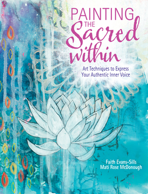 Painting the Sacred Within: Art Techniques to Express Your Authentic Inner Voice by Mati McDonough, Faith Evans-Sills