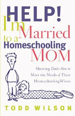 Help! I'm Married to a Homeschooling Mom: Showing Dads How to Meet the Needs of Their Homeschooling Wives by Todd Wilson