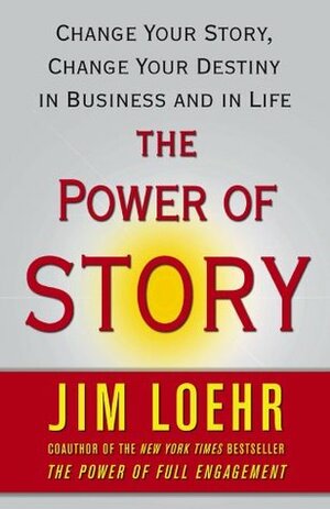 The Power of Story: Change Your Story, Change Your Destiny in Business and in Life by Jim Loehr