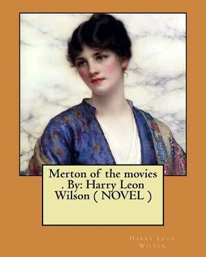 Merton of the movies . By: Harry Leon Wilson ( NOVEL ) by Harry Leon Wilson
