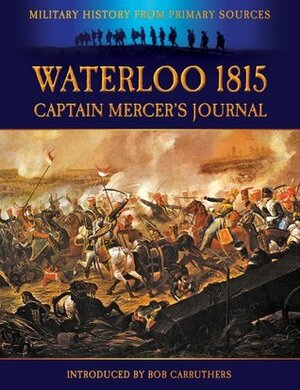 Waterloo 1815 - Captain Mercer's Journal : The Illustrated Edition (Military History from Primary Sources) by W.H. Fitchett, Alexander Cavalié Mercer, Bob Carruthers