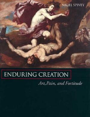 Enduring Creation: Art, Pain, and Fortitude by Nigel Spivey