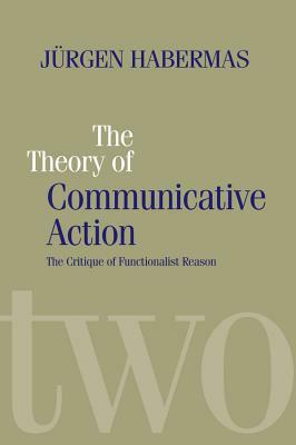 The Theory of Communicative Action: Lifeworld and Systems, a Critique of Functionalist Reason, Volume 2 by Jürgen Habermas