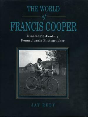 The World of Francis Cooper: Nineteenth-Century Pennsylvania Photographer by Jay Ruby