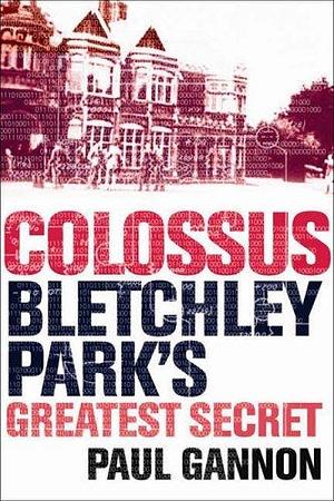 Colossus: Bletchley Parks Greatest Secret by Paul Gannon, Paul Gannon