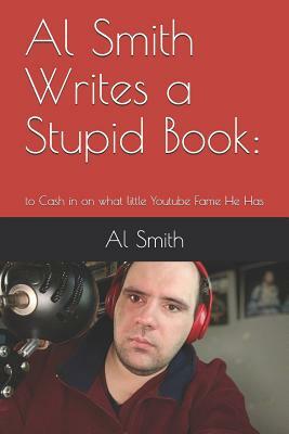 Al Smith Writes a Stupid Book: To Cash in on What Little Youtube Fame He Has by Al Smith