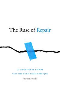 The Ruse of Repair: Us Neoliberal Empire and the Turn from Critique by Patricia Stuelke