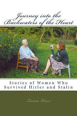 Journey into the Backwaters of the Heart: Stories of Women Who Survived Hitler and Stalin by Laima Vincė, Laima Vincė