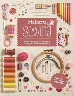 Makery: Sewing: Over 30 Projects for the Home, to Wear And to Give by Kate Smith