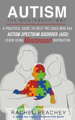 Autism, The Montessori Way: A Practical Guide to Help the Child with Autism Spectrum Disorder (ASD) Learn Using Montessori Inspiration by Rachel Peachey