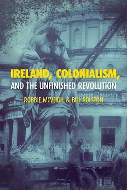Ireland, Colonialism, and the Unfinished Revolution by Robbie McVeigh, Bill Rolston