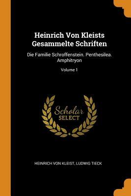 Heinrich Von Kleists Gesammelte Schriften: Die Familie Schroffenstein. Penthesilea. Amphitryon; Volume 1 by Heinrich von Kleist