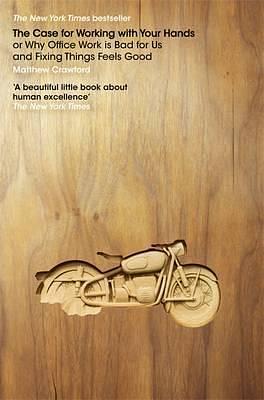 The Case for Working with Your Hands, or Why Office Life is Bad for Us and Fixing Things Feels Good by Matthew B. Crawford, Matthew B. Crawford