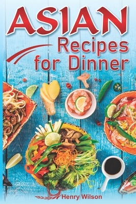 Asian Recipes for Dinner: Easy, Quick and Healthy Asian Recipes Made Simple at Home (Asian Recipe Cookbook for Chicken, Beef, Vegetables, Fish, by Henry Wilson