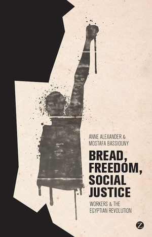 Bread, Freedom, Social Justice: Workers and the Egyptian Revolution by Mostafa Bassiouny, Anne Alexander