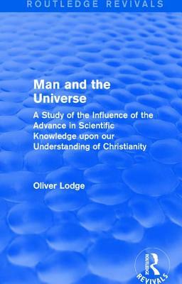 Man and the Universe: A Study of the Influence of the Advance in Scientific Knowledge Upon Our Understanding of Christianity by Oliver Lodge