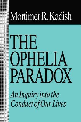 The Ophelia Paradox: An Inquiry Into the Conduct of Our Lives by Mortimer R. Kadish