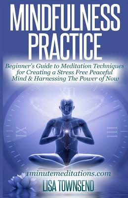 Mindfulness Practice: Beginner's Guide to Meditation Techniques for Creating a Stress Free Peaceful Mind & Harnessing The Power of Now by Lisa Townsend