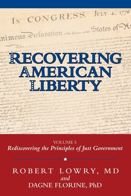 Recovering American Liberty: Volume 1: Rediscovering the Principles of Just Government by Robert Lowry, Dagne Florine
