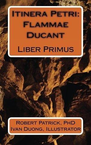 Itinera Petri: Flammae Ducant: Liber Primus by Robert Patrick, Robert Patrick, Ivan Duong