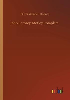 John Lothrop Motley Complete by Oliver Wendell Holmes