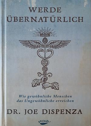 Werde übernatürlich: Wie gewöhnliche Menschen das Ungewöhnliche erreichen by Joe Dispenza