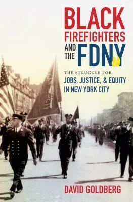 Black Firefighters and the FDNY: The Struggle for Jobs, Justice, and Equity in New York City by David Goldberg