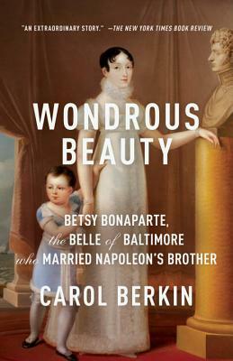 Wondrous Beauty: Betsy Bonaparte, the Belle of Baltimore Who Married Napoleon's Brother by Carol Berkin