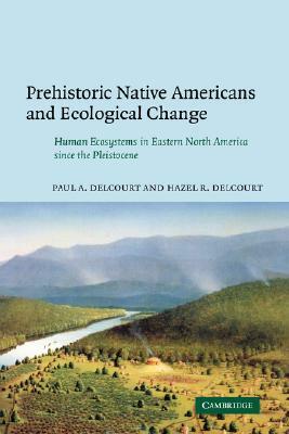 Prehistoric Native Americans and Ecological Change: Human Ecosystems in Eastern North America Since the Pleistocene by Delcourt Paul a., Paul a. Delcourt, Hazel R. Delcourt