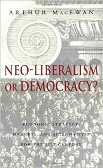 Neo-Liberalism or Democracy?: Economic Strategy, Markets, and Alternatives for the 21st Century by Arthur MacEwan