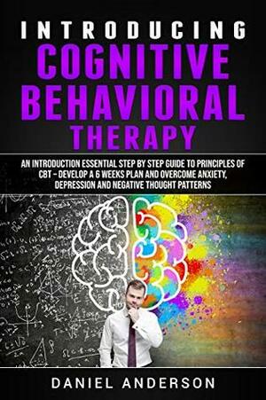 Introducing Cognitive Behavioral Therapy: An introduction Essential Step by Step Guide to Principles of CBT – Develop a 6 weeks Plan and Overcome Anxiety, ... Intelligence and Soft Skills Book 2) by Daniel Anderson