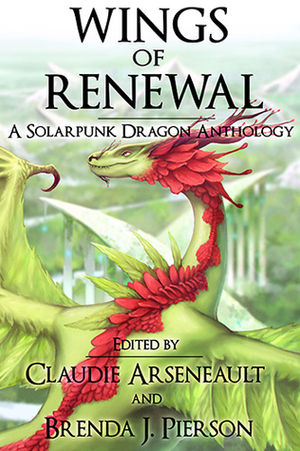 Wings of Renewal: A Solarpunk Dragon Anthology by Claudie Arseneault, Brenda J. Pierson