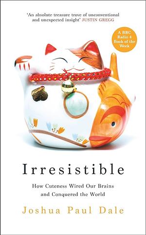 Irresistible: How Cuteness Wired Our Brains and Conquered the World by Joshua Paul Dale