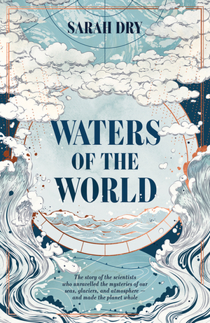 Waters of the World: the story of the scientists who unravelled the mysteries of our seas, glaciers, and atmosphere — and made the planet whole by Sarah Dry