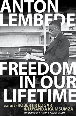 Freedom in Our Lifetime: The Collected Writings of Anton Muziwakhe Lembede by Luyanda ka Msumza, Robert R. Edgar