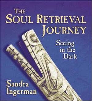 The Soul Retrieval Journey: Seeing in the Dark by Sandra Ingerman