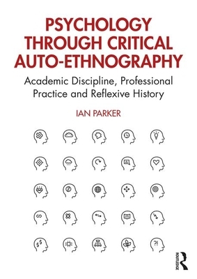 Psychology Through Critical Auto-Ethnography: Academic Discipline, Professional Practice and Reflexive History by Ian Parker